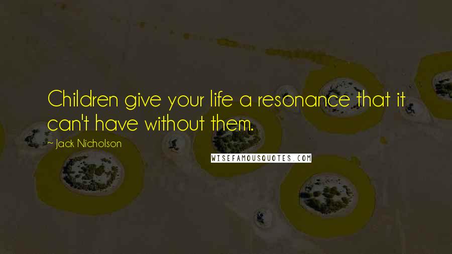 Jack Nicholson Quotes: Children give your life a resonance that it can't have without them.
