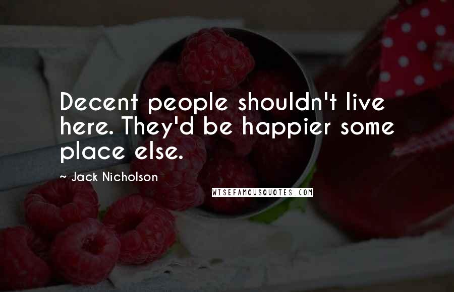 Jack Nicholson Quotes: Decent people shouldn't live here. They'd be happier some place else.