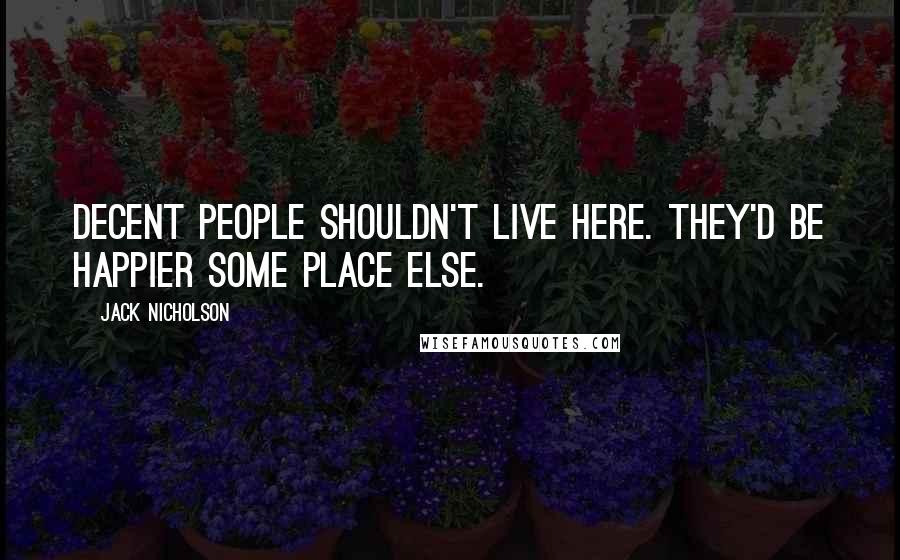 Jack Nicholson Quotes: Decent people shouldn't live here. They'd be happier some place else.