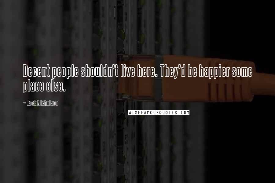 Jack Nicholson Quotes: Decent people shouldn't live here. They'd be happier some place else.