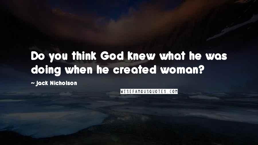 Jack Nicholson Quotes: Do you think God knew what he was doing when he created woman?