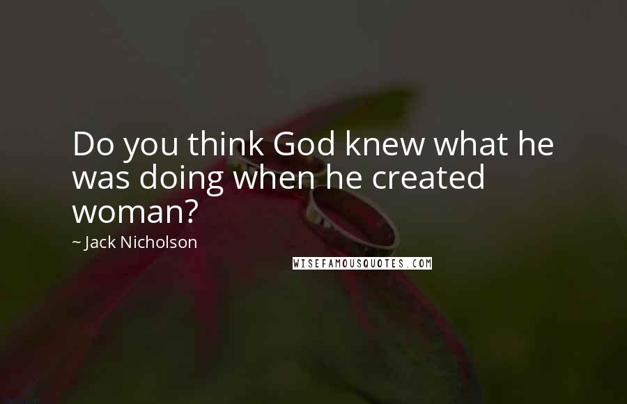 Jack Nicholson Quotes: Do you think God knew what he was doing when he created woman?