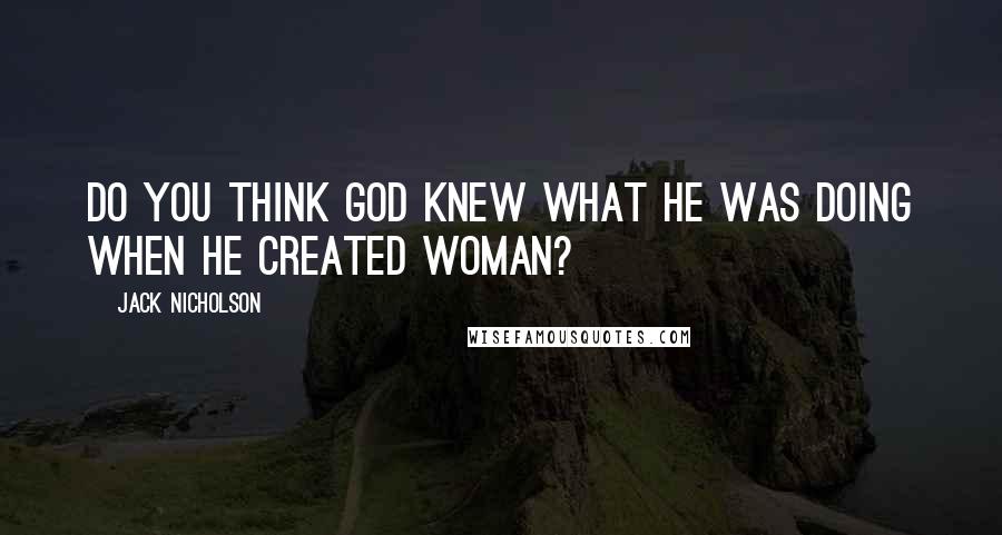 Jack Nicholson Quotes: Do you think God knew what he was doing when he created woman?