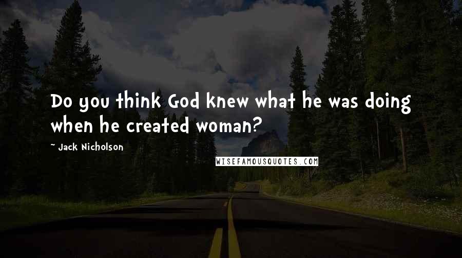 Jack Nicholson Quotes: Do you think God knew what he was doing when he created woman?