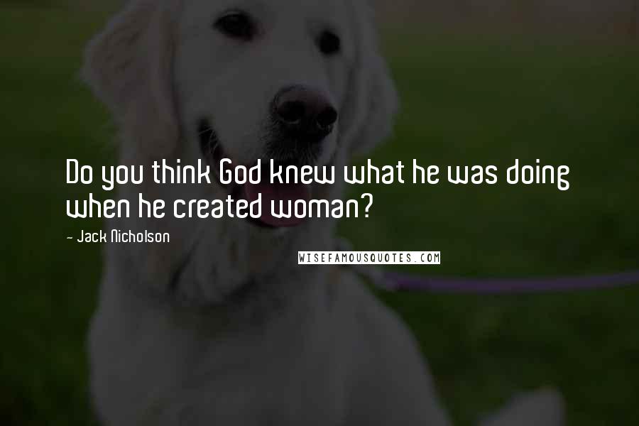 Jack Nicholson Quotes: Do you think God knew what he was doing when he created woman?