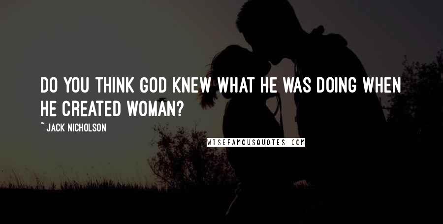 Jack Nicholson Quotes: Do you think God knew what he was doing when he created woman?