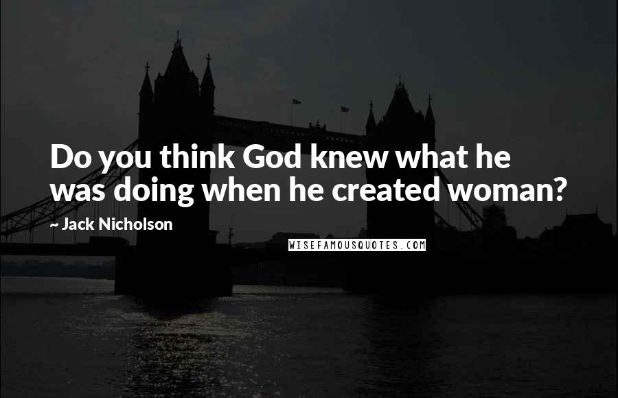 Jack Nicholson Quotes: Do you think God knew what he was doing when he created woman?