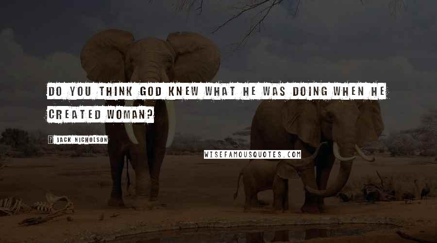 Jack Nicholson Quotes: Do you think God knew what he was doing when he created woman?