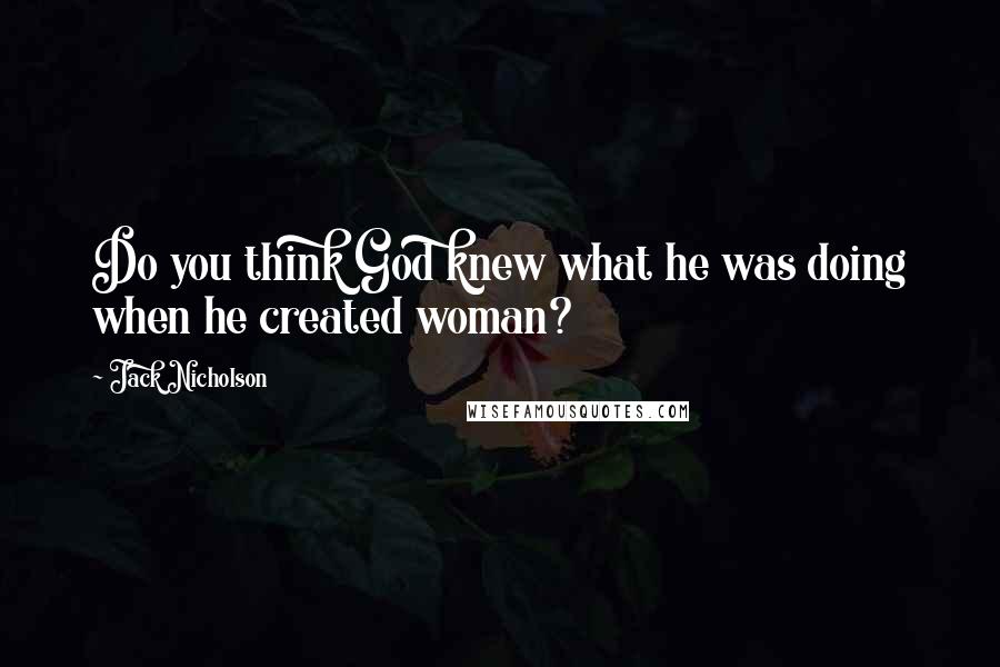 Jack Nicholson Quotes: Do you think God knew what he was doing when he created woman?