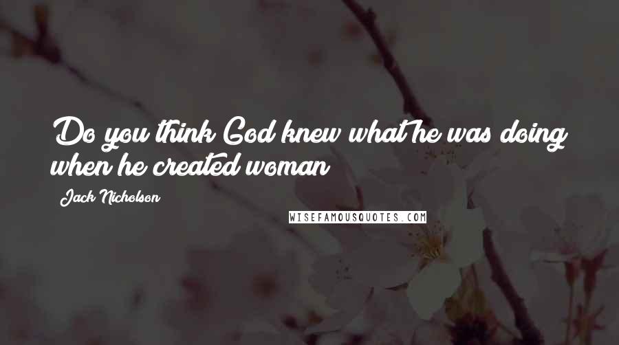 Jack Nicholson Quotes: Do you think God knew what he was doing when he created woman?