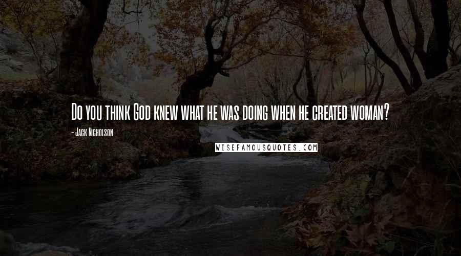 Jack Nicholson Quotes: Do you think God knew what he was doing when he created woman?