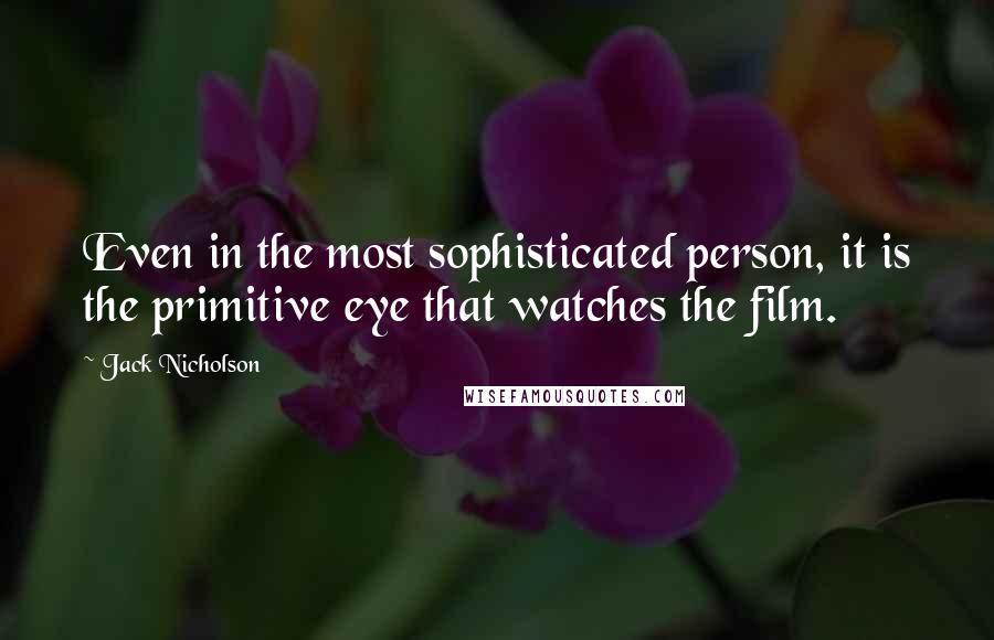 Jack Nicholson Quotes: Even in the most sophisticated person, it is the primitive eye that watches the film.