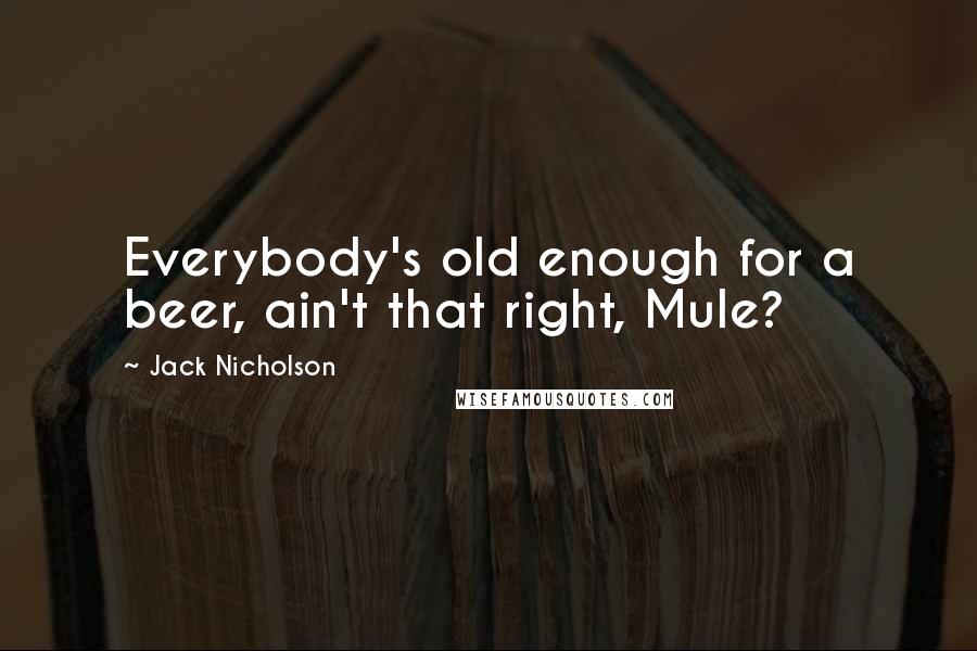 Jack Nicholson Quotes: Everybody's old enough for a beer, ain't that right, Mule?