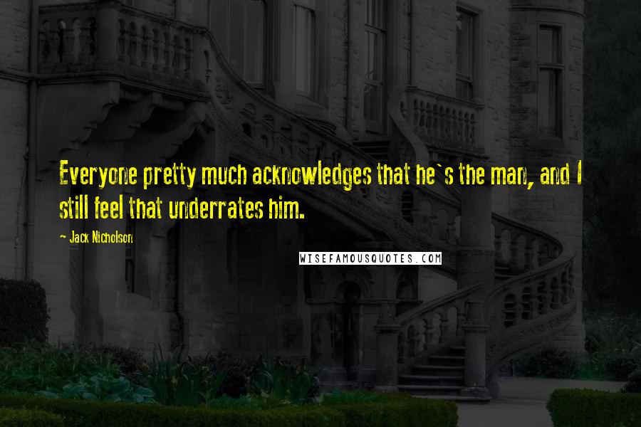 Jack Nicholson Quotes: Everyone pretty much acknowledges that he's the man, and I still feel that underrates him.