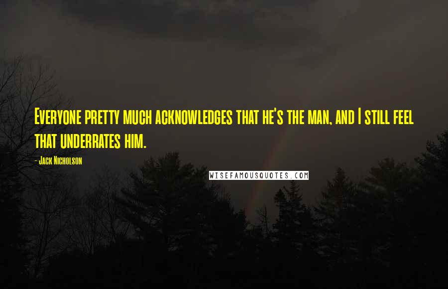 Jack Nicholson Quotes: Everyone pretty much acknowledges that he's the man, and I still feel that underrates him.