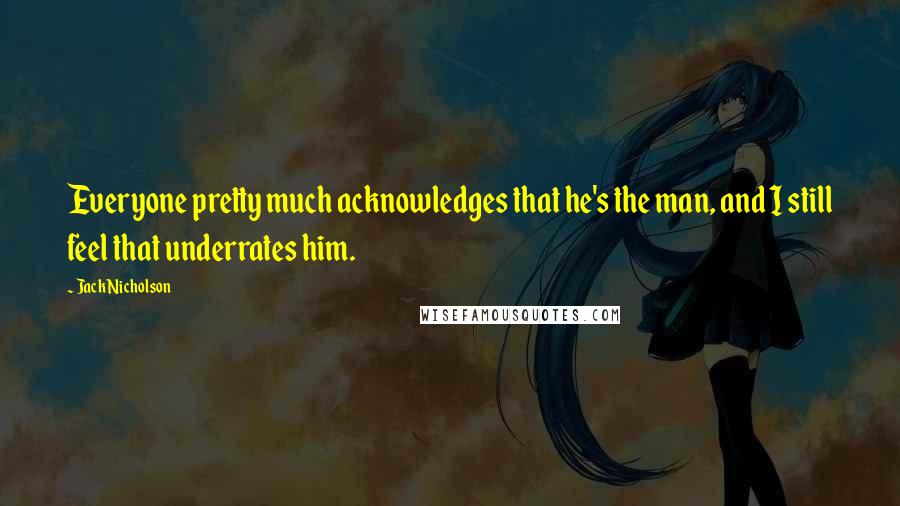 Jack Nicholson Quotes: Everyone pretty much acknowledges that he's the man, and I still feel that underrates him.