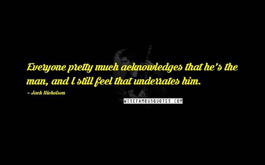 Jack Nicholson Quotes: Everyone pretty much acknowledges that he's the man, and I still feel that underrates him.