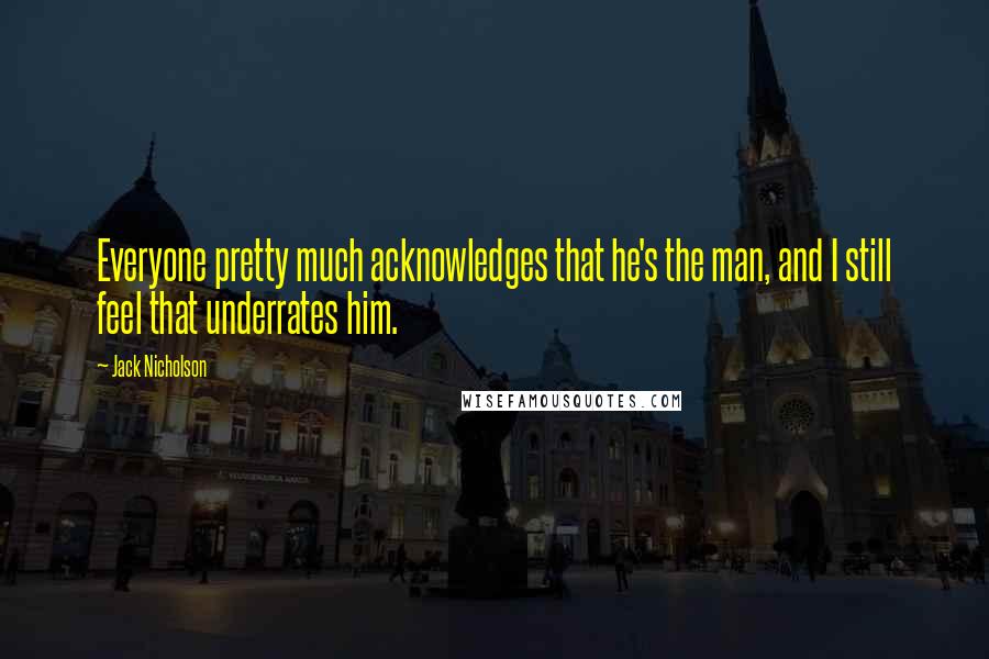 Jack Nicholson Quotes: Everyone pretty much acknowledges that he's the man, and I still feel that underrates him.