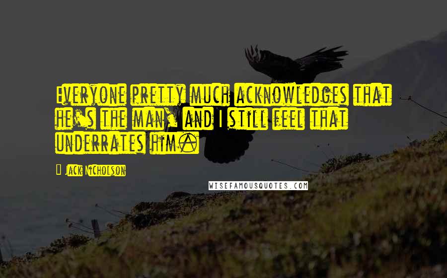 Jack Nicholson Quotes: Everyone pretty much acknowledges that he's the man, and I still feel that underrates him.