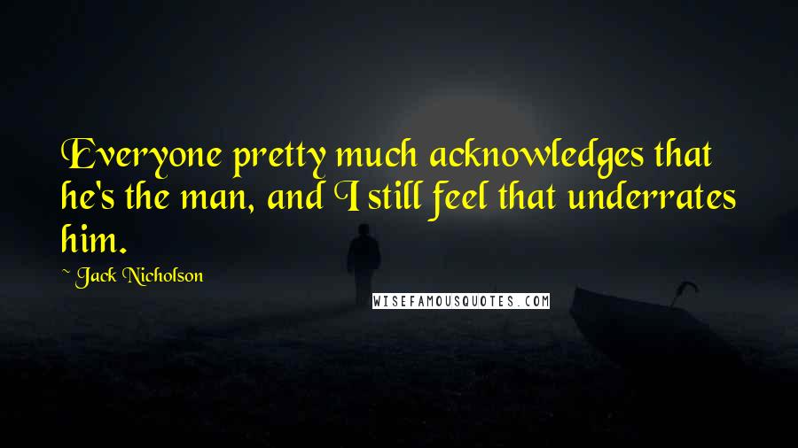 Jack Nicholson Quotes: Everyone pretty much acknowledges that he's the man, and I still feel that underrates him.