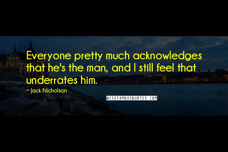 Jack Nicholson Quotes: Everyone pretty much acknowledges that he's the man, and I still feel that underrates him.