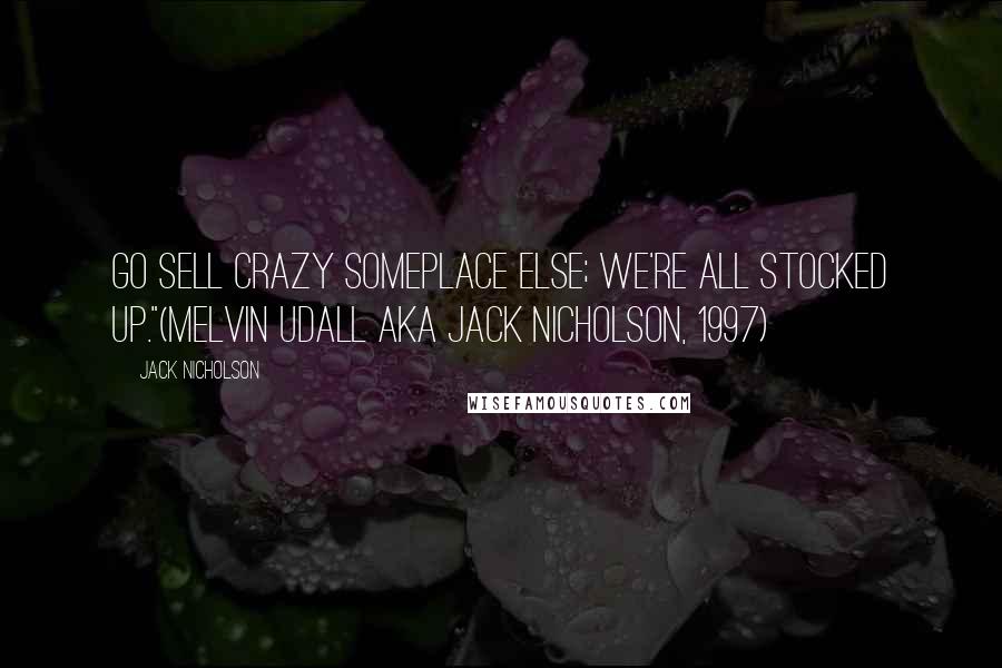 Jack Nicholson Quotes: Go sell crazy someplace else; we're all stocked up."(Melvin Udall aka Jack Nicholson, 1997)