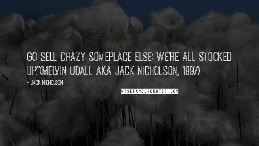 Jack Nicholson Quotes: Go sell crazy someplace else; we're all stocked up."(Melvin Udall aka Jack Nicholson, 1997)