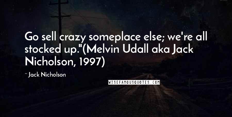 Jack Nicholson Quotes: Go sell crazy someplace else; we're all stocked up."(Melvin Udall aka Jack Nicholson, 1997)