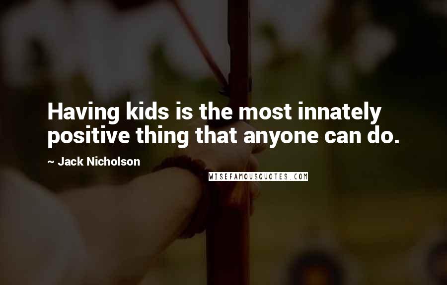 Jack Nicholson Quotes: Having kids is the most innately positive thing that anyone can do.