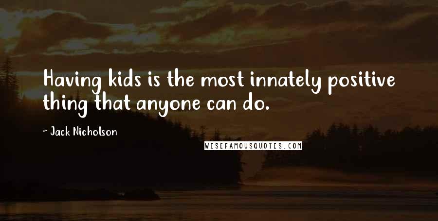 Jack Nicholson Quotes: Having kids is the most innately positive thing that anyone can do.