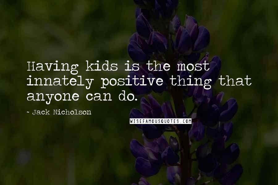 Jack Nicholson Quotes: Having kids is the most innately positive thing that anyone can do.