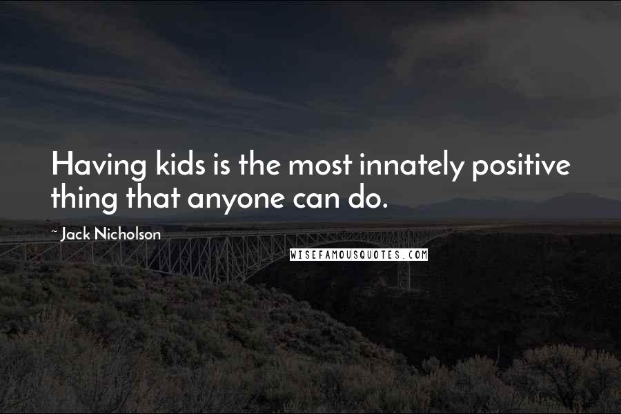 Jack Nicholson Quotes: Having kids is the most innately positive thing that anyone can do.