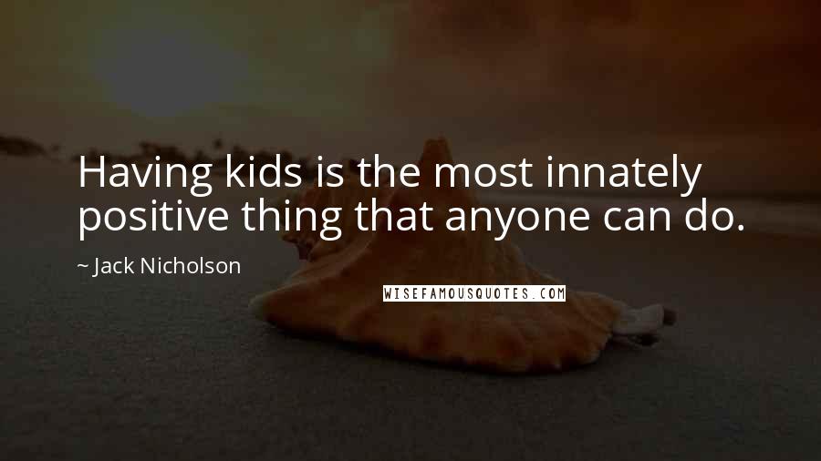 Jack Nicholson Quotes: Having kids is the most innately positive thing that anyone can do.