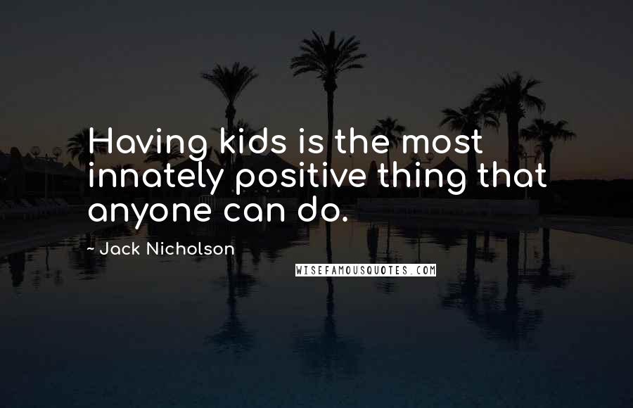 Jack Nicholson Quotes: Having kids is the most innately positive thing that anyone can do.