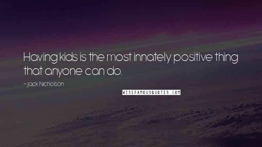 Jack Nicholson Quotes: Having kids is the most innately positive thing that anyone can do.