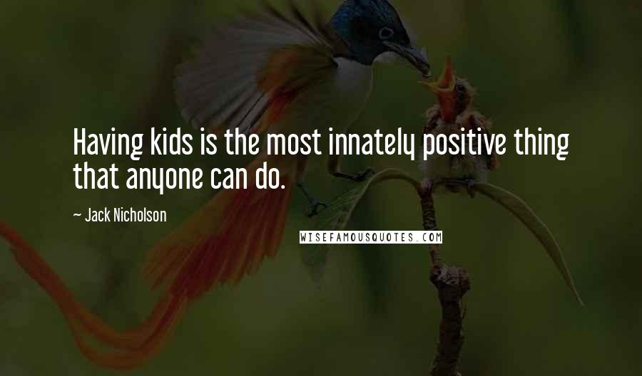 Jack Nicholson Quotes: Having kids is the most innately positive thing that anyone can do.