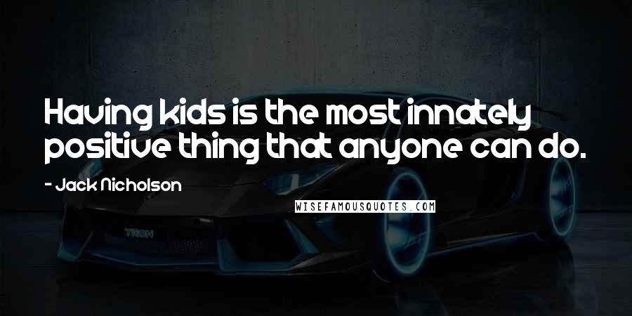 Jack Nicholson Quotes: Having kids is the most innately positive thing that anyone can do.