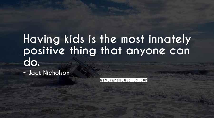 Jack Nicholson Quotes: Having kids is the most innately positive thing that anyone can do.