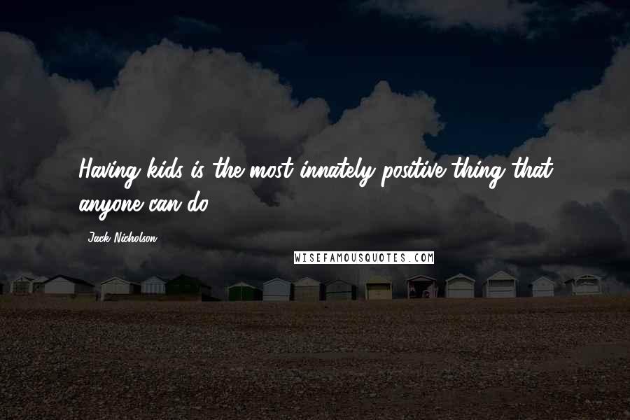 Jack Nicholson Quotes: Having kids is the most innately positive thing that anyone can do.