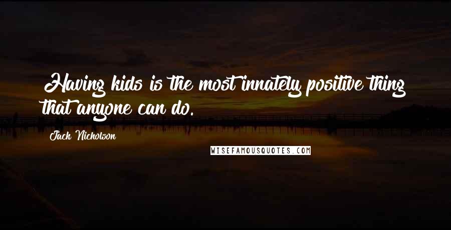 Jack Nicholson Quotes: Having kids is the most innately positive thing that anyone can do.