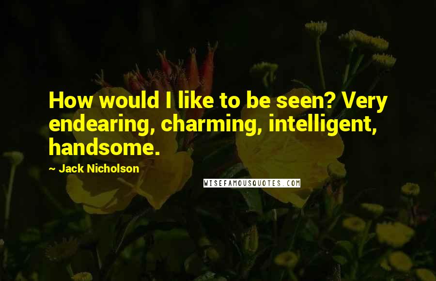 Jack Nicholson Quotes: How would I like to be seen? Very endearing, charming, intelligent, handsome.