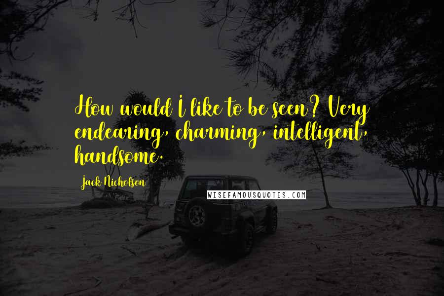 Jack Nicholson Quotes: How would I like to be seen? Very endearing, charming, intelligent, handsome.