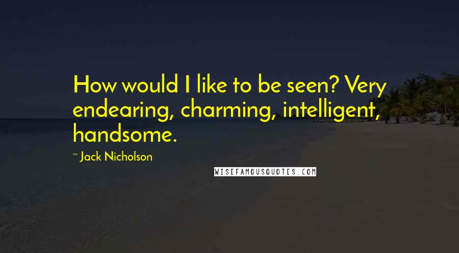Jack Nicholson Quotes: How would I like to be seen? Very endearing, charming, intelligent, handsome.