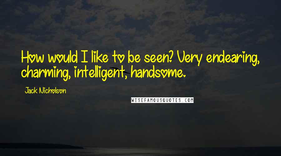 Jack Nicholson Quotes: How would I like to be seen? Very endearing, charming, intelligent, handsome.