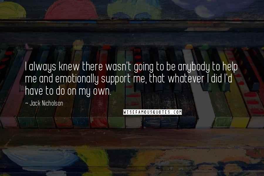 Jack Nicholson Quotes: I always knew there wasn't going to be anybody to help me and emotionally support me, that whatever I did I'd have to do on my own.