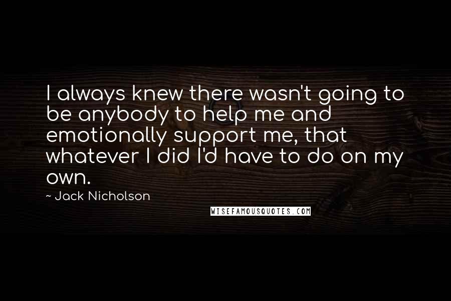 Jack Nicholson Quotes: I always knew there wasn't going to be anybody to help me and emotionally support me, that whatever I did I'd have to do on my own.