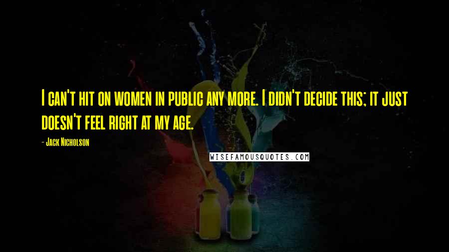 Jack Nicholson Quotes: I can't hit on women in public any more. I didn't decide this; it just doesn't feel right at my age.