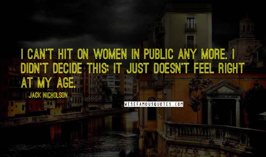 Jack Nicholson Quotes: I can't hit on women in public any more. I didn't decide this; it just doesn't feel right at my age.