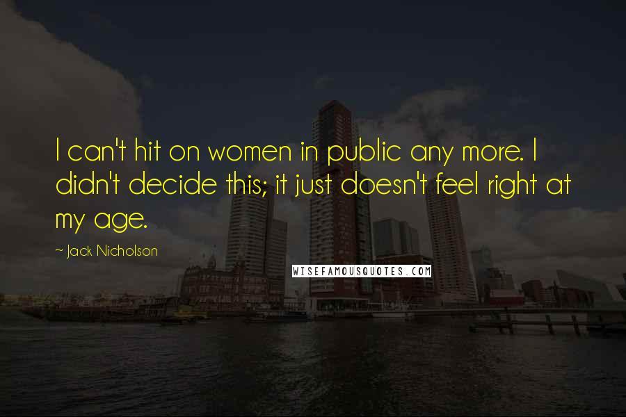 Jack Nicholson Quotes: I can't hit on women in public any more. I didn't decide this; it just doesn't feel right at my age.