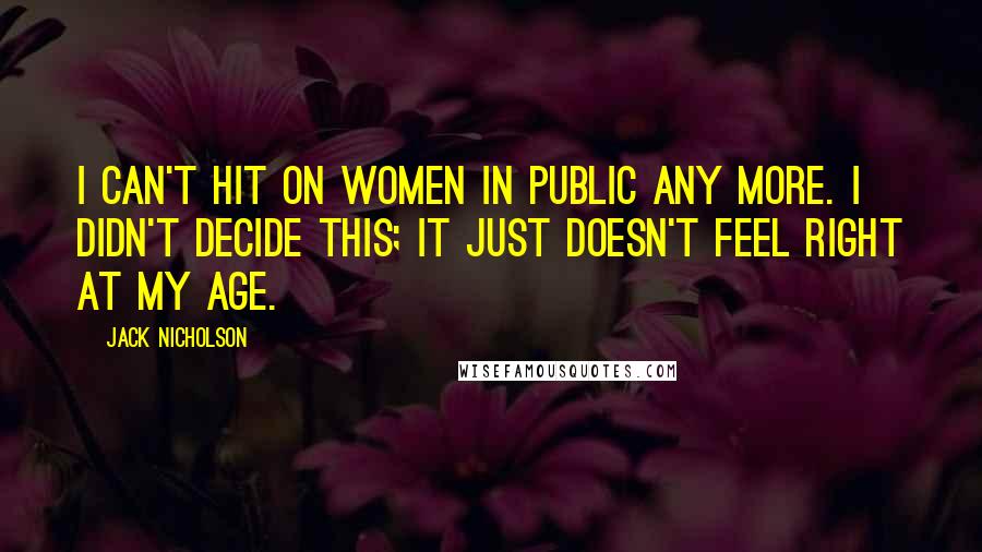 Jack Nicholson Quotes: I can't hit on women in public any more. I didn't decide this; it just doesn't feel right at my age.